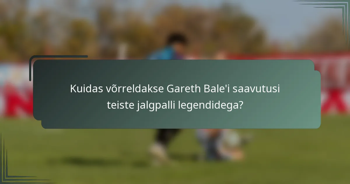 Kuidas võrreldakse Gareth Bale'i saavutusi teiste jalgpalli legendidega?