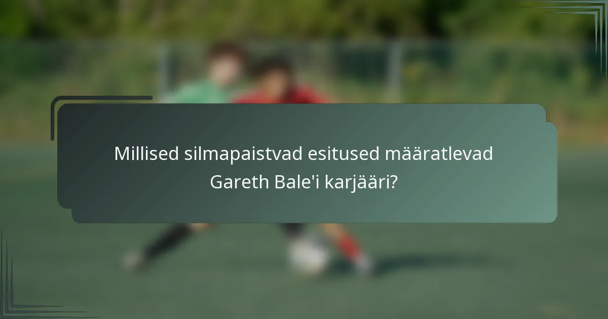 Millised silmapaistvad esitused määratlevad Gareth Bale'i karjääri?